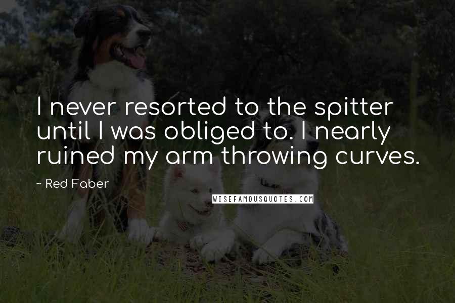Red Faber Quotes: I never resorted to the spitter until I was obliged to. I nearly ruined my arm throwing curves.