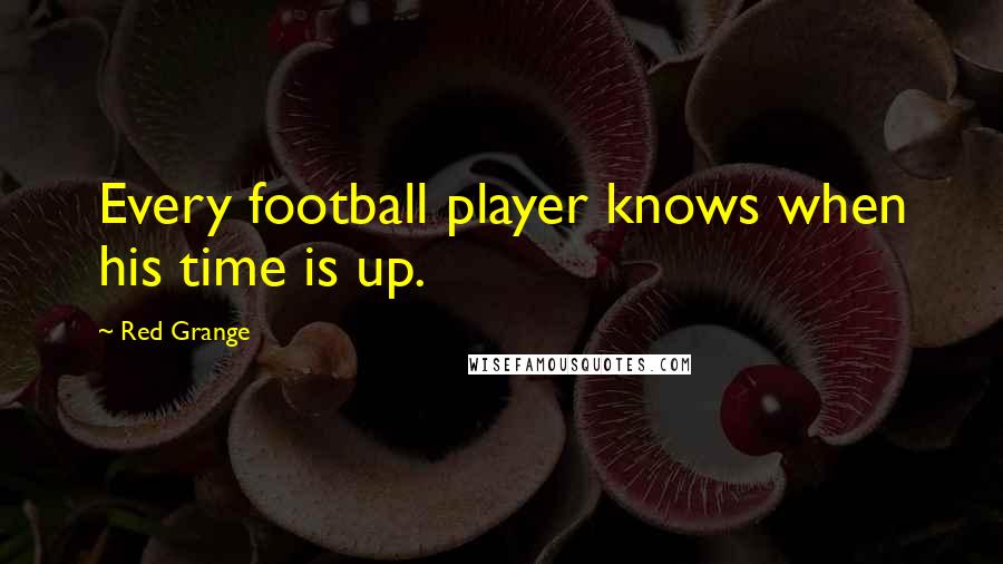 Red Grange Quotes: Every football player knows when his time is up.