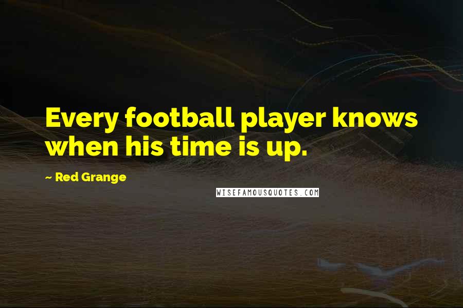 Red Grange Quotes: Every football player knows when his time is up.