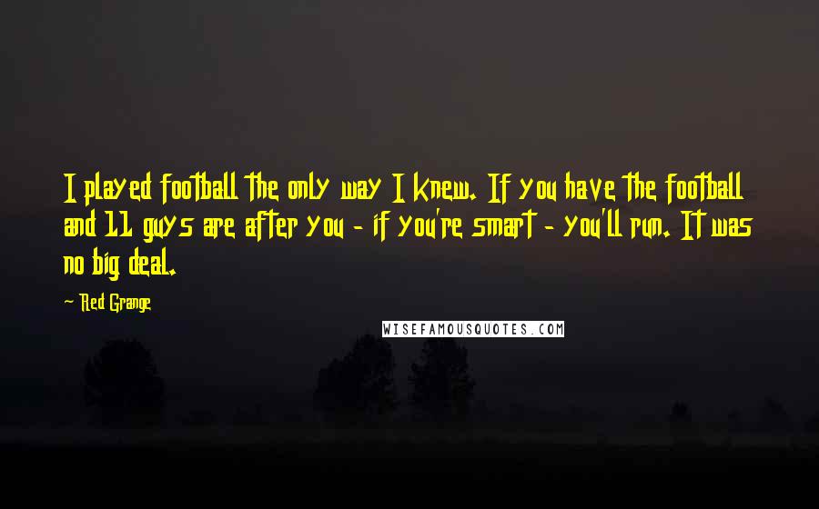 Red Grange Quotes: I played football the only way I knew. If you have the football and 11 guys are after you - if you're smart - you'll run. It was no big deal.