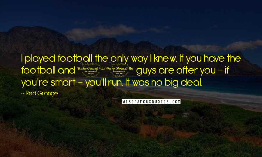 Red Grange Quotes: I played football the only way I knew. If you have the football and 11 guys are after you - if you're smart - you'll run. It was no big deal.