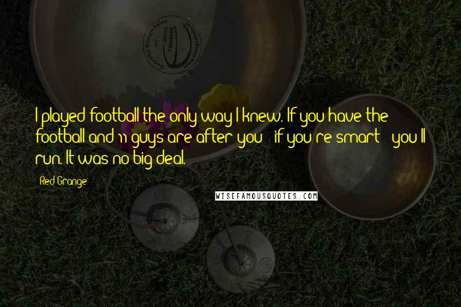 Red Grange Quotes: I played football the only way I knew. If you have the football and 11 guys are after you - if you're smart - you'll run. It was no big deal.