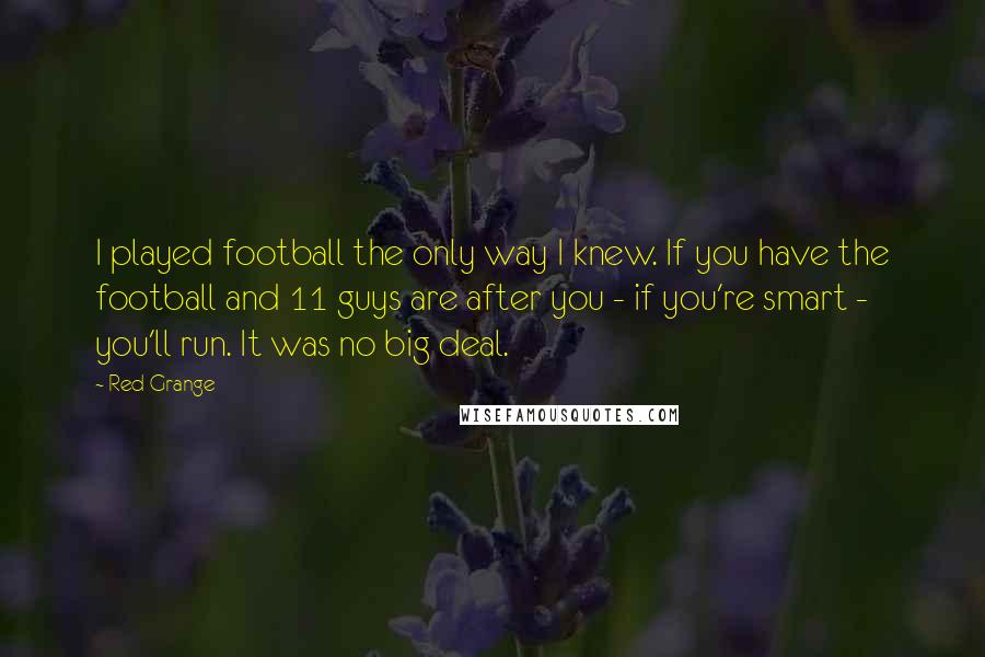 Red Grange Quotes: I played football the only way I knew. If you have the football and 11 guys are after you - if you're smart - you'll run. It was no big deal.