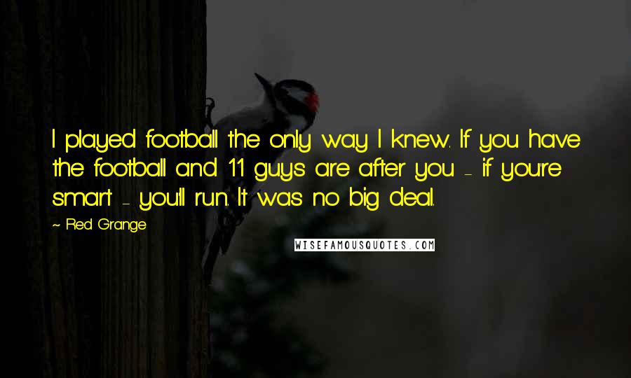 Red Grange Quotes: I played football the only way I knew. If you have the football and 11 guys are after you - if you're smart - you'll run. It was no big deal.