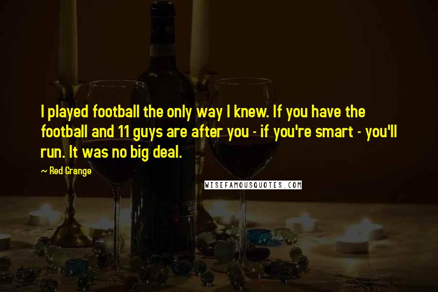 Red Grange Quotes: I played football the only way I knew. If you have the football and 11 guys are after you - if you're smart - you'll run. It was no big deal.
