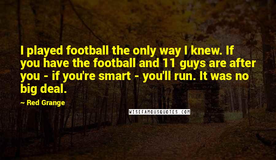 Red Grange Quotes: I played football the only way I knew. If you have the football and 11 guys are after you - if you're smart - you'll run. It was no big deal.