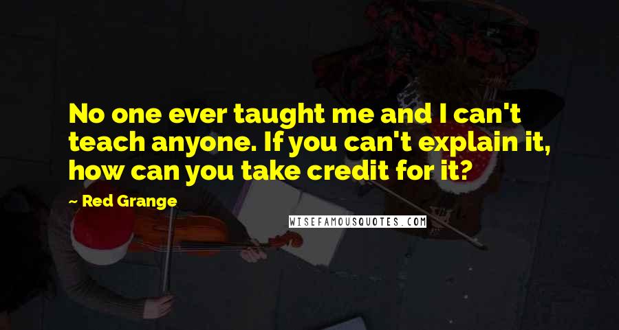 Red Grange Quotes: No one ever taught me and I can't teach anyone. If you can't explain it, how can you take credit for it?