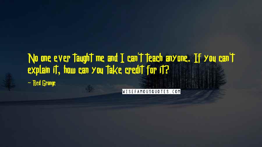 Red Grange Quotes: No one ever taught me and I can't teach anyone. If you can't explain it, how can you take credit for it?