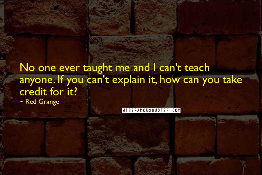 Red Grange Quotes: No one ever taught me and I can't teach anyone. If you can't explain it, how can you take credit for it?