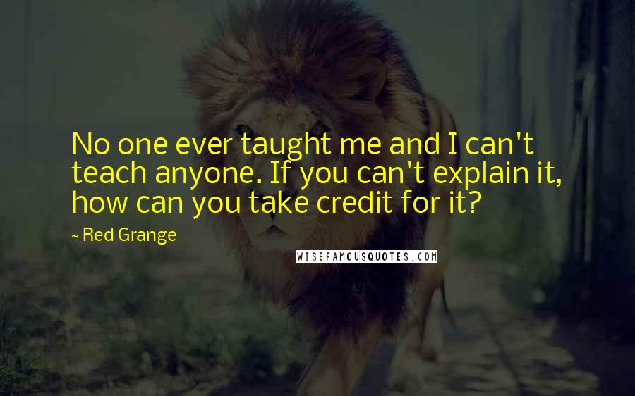 Red Grange Quotes: No one ever taught me and I can't teach anyone. If you can't explain it, how can you take credit for it?