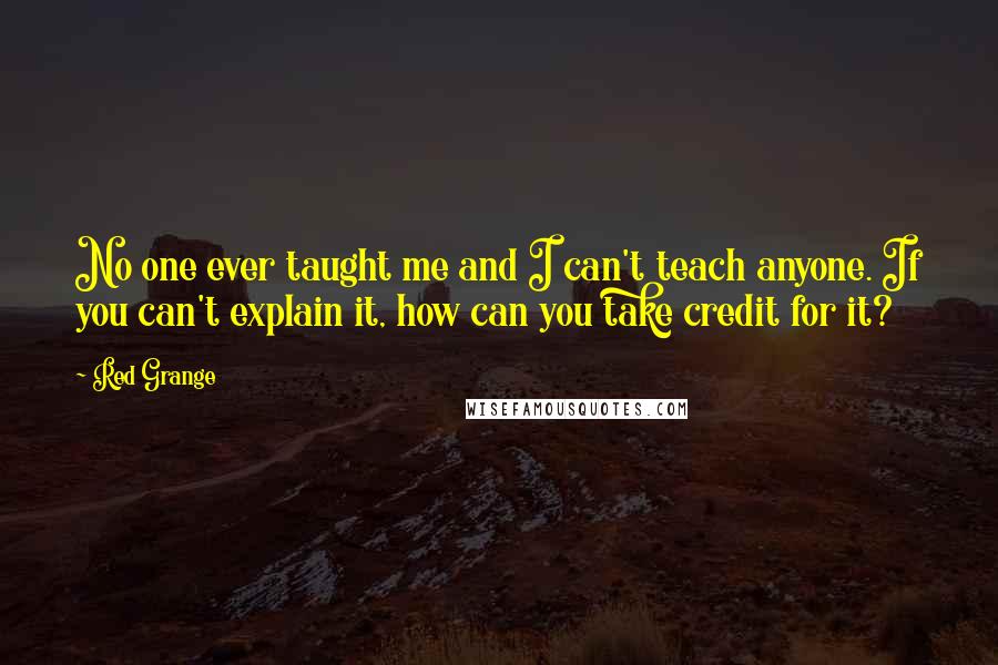 Red Grange Quotes: No one ever taught me and I can't teach anyone. If you can't explain it, how can you take credit for it?