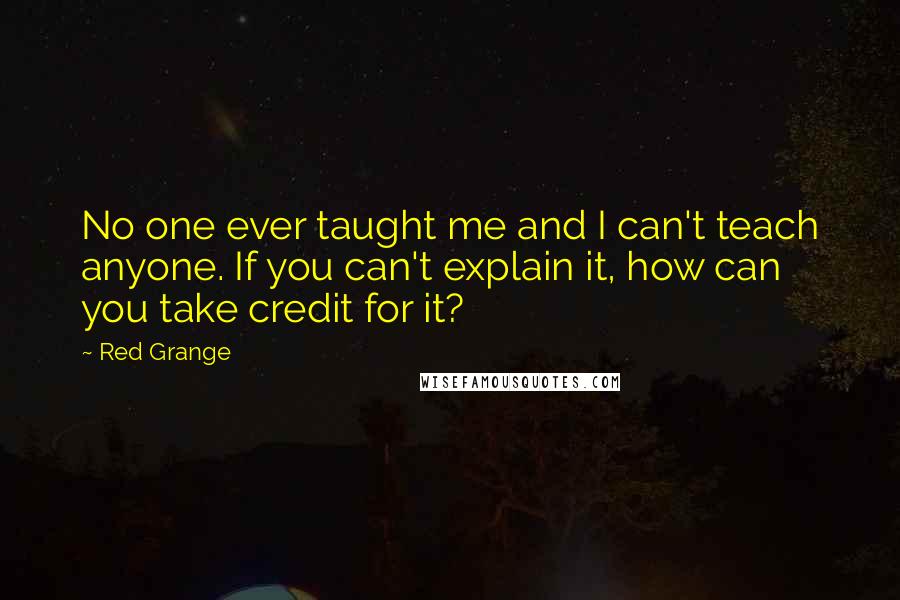 Red Grange Quotes: No one ever taught me and I can't teach anyone. If you can't explain it, how can you take credit for it?