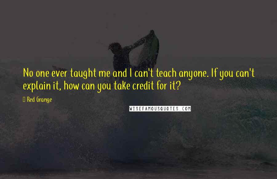 Red Grange Quotes: No one ever taught me and I can't teach anyone. If you can't explain it, how can you take credit for it?