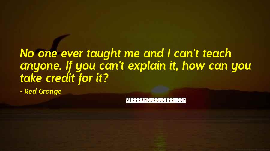 Red Grange Quotes: No one ever taught me and I can't teach anyone. If you can't explain it, how can you take credit for it?