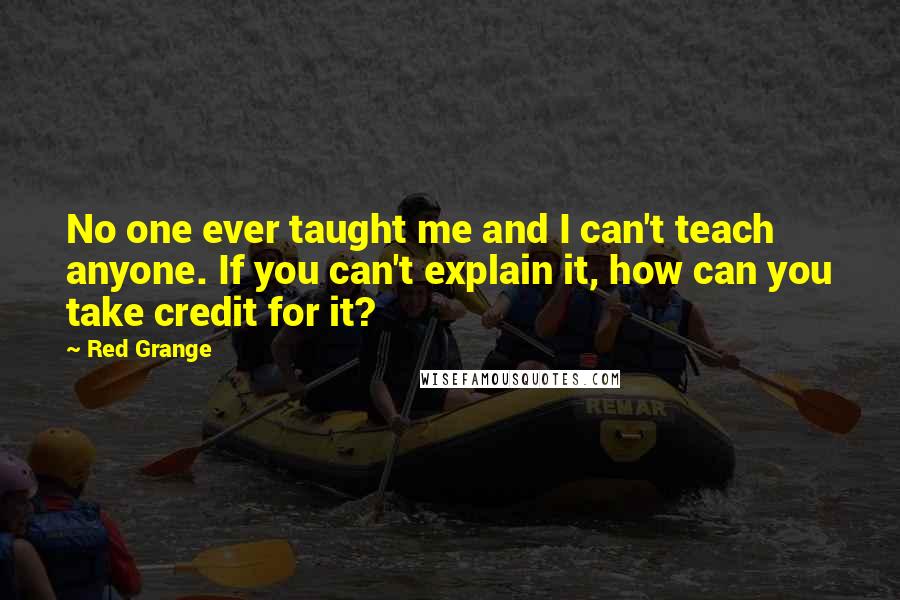 Red Grange Quotes: No one ever taught me and I can't teach anyone. If you can't explain it, how can you take credit for it?