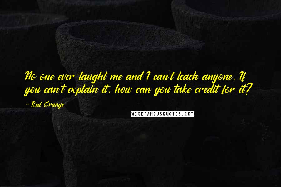 Red Grange Quotes: No one ever taught me and I can't teach anyone. If you can't explain it, how can you take credit for it?