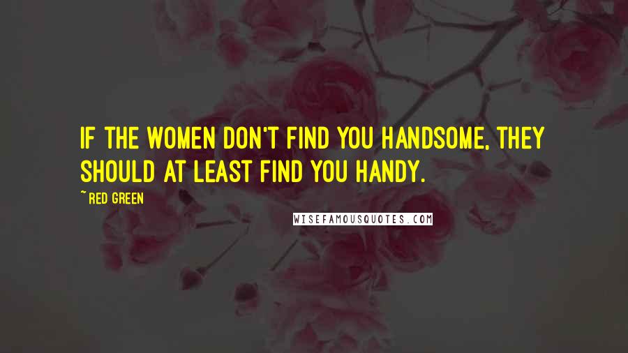 Red Green Quotes: If the women don't find you handsome, they should at least find you handy.