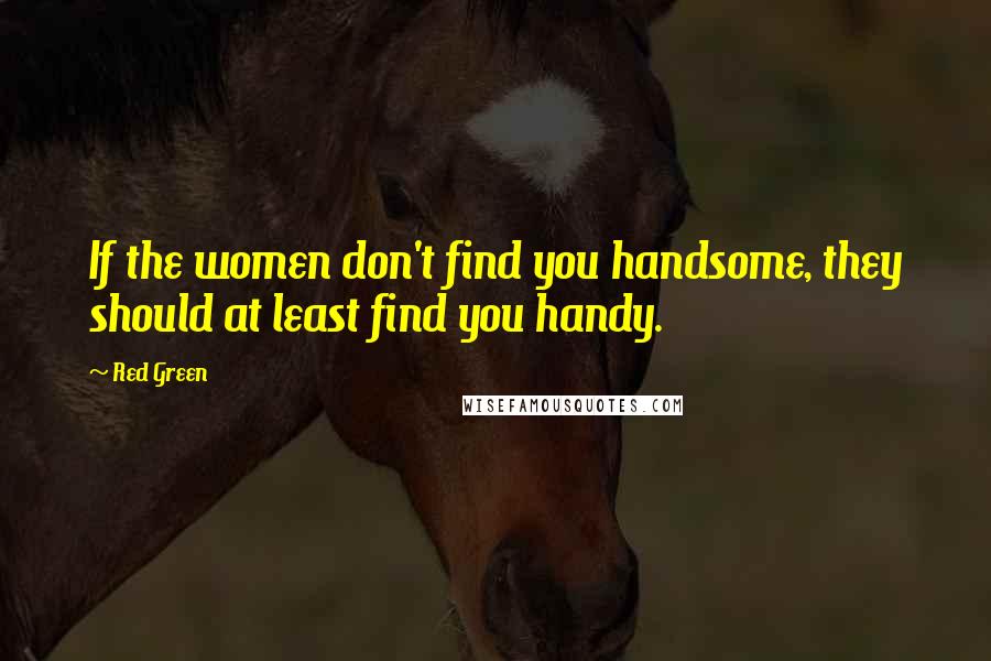 Red Green Quotes: If the women don't find you handsome, they should at least find you handy.