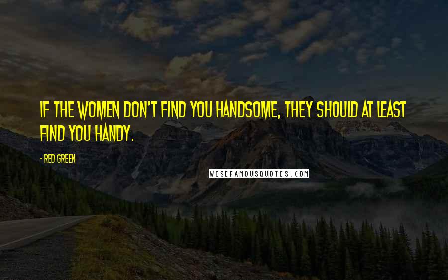 Red Green Quotes: If the women don't find you handsome, they should at least find you handy.