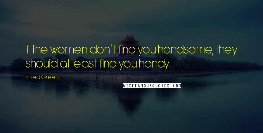 Red Green Quotes: If the women don't find you handsome, they should at least find you handy.