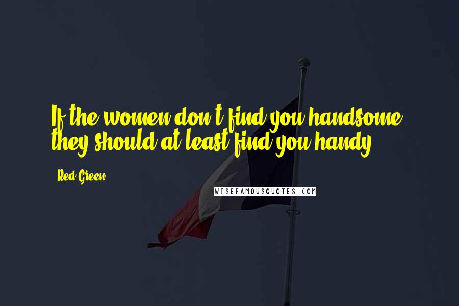 Red Green Quotes: If the women don't find you handsome, they should at least find you handy.