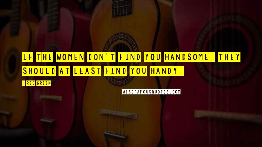 Red Green Quotes: If the women don't find you handsome, they should at least find you handy.