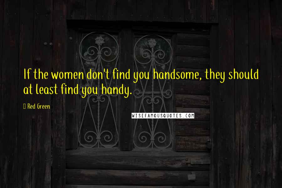 Red Green Quotes: If the women don't find you handsome, they should at least find you handy.