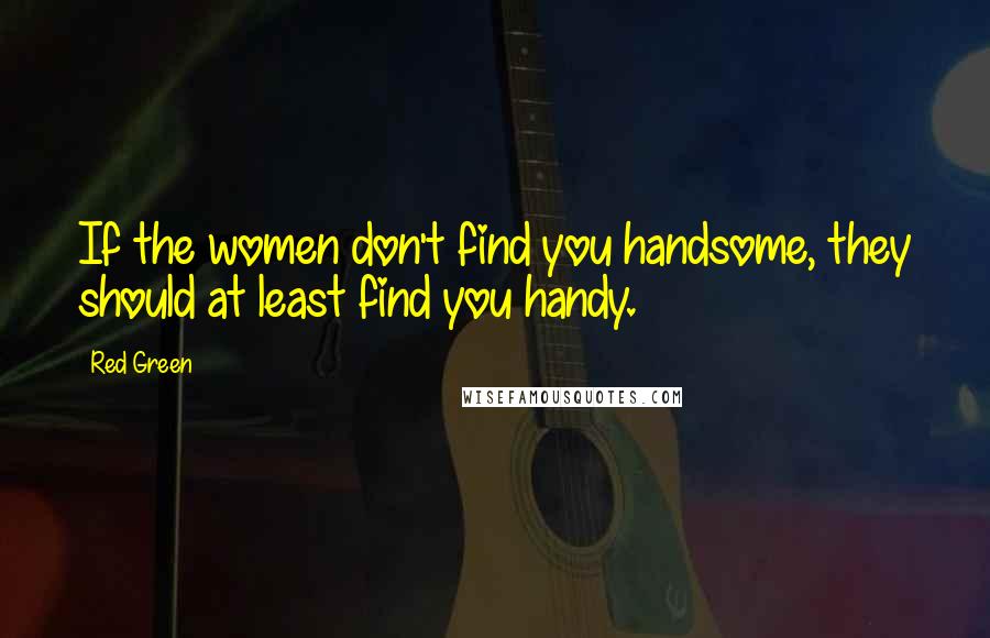 Red Green Quotes: If the women don't find you handsome, they should at least find you handy.