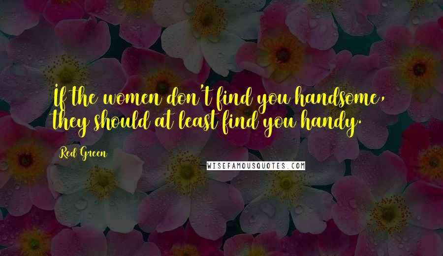 Red Green Quotes: If the women don't find you handsome, they should at least find you handy.