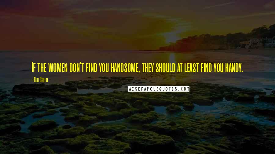 Red Green Quotes: If the women don't find you handsome, they should at least find you handy.