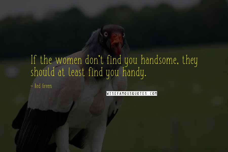 Red Green Quotes: If the women don't find you handsome, they should at least find you handy.