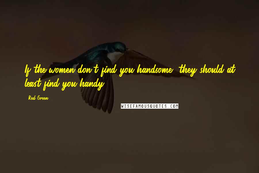 Red Green Quotes: If the women don't find you handsome, they should at least find you handy.