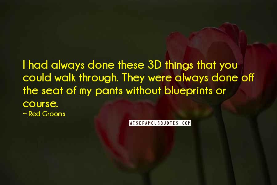 Red Grooms Quotes: I had always done these 3D things that you could walk through. They were always done off the seat of my pants without blueprints or course.