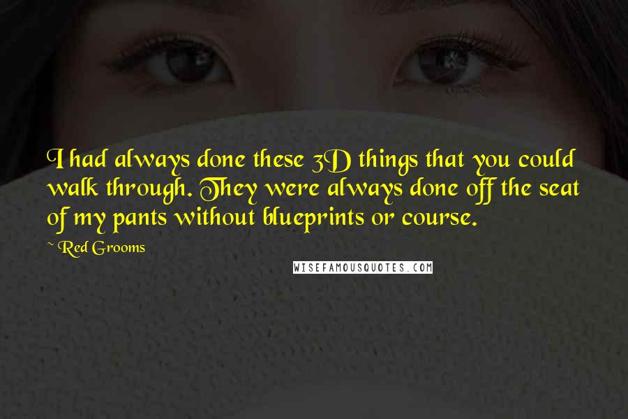 Red Grooms Quotes: I had always done these 3D things that you could walk through. They were always done off the seat of my pants without blueprints or course.