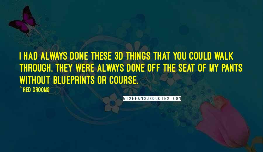 Red Grooms Quotes: I had always done these 3D things that you could walk through. They were always done off the seat of my pants without blueprints or course.