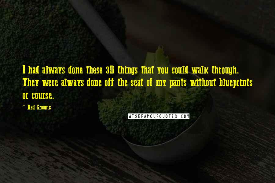 Red Grooms Quotes: I had always done these 3D things that you could walk through. They were always done off the seat of my pants without blueprints or course.