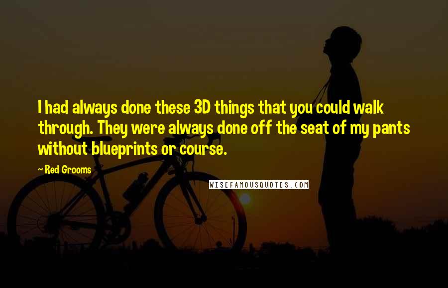 Red Grooms Quotes: I had always done these 3D things that you could walk through. They were always done off the seat of my pants without blueprints or course.