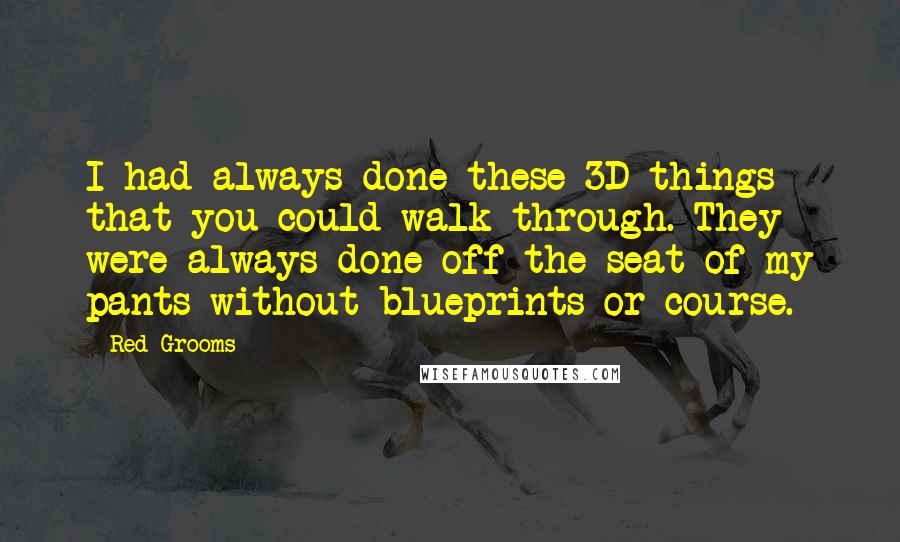 Red Grooms Quotes: I had always done these 3D things that you could walk through. They were always done off the seat of my pants without blueprints or course.