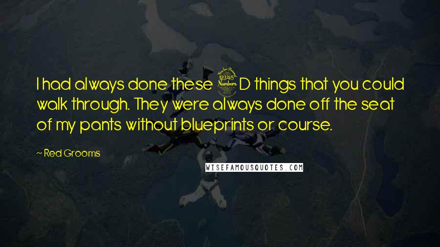 Red Grooms Quotes: I had always done these 3D things that you could walk through. They were always done off the seat of my pants without blueprints or course.