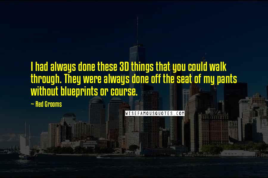 Red Grooms Quotes: I had always done these 3D things that you could walk through. They were always done off the seat of my pants without blueprints or course.