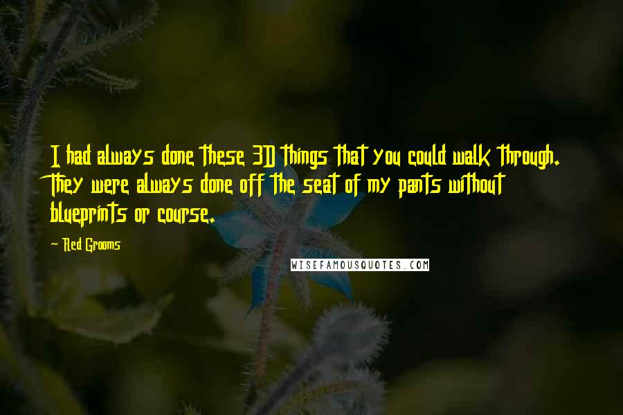 Red Grooms Quotes: I had always done these 3D things that you could walk through. They were always done off the seat of my pants without blueprints or course.