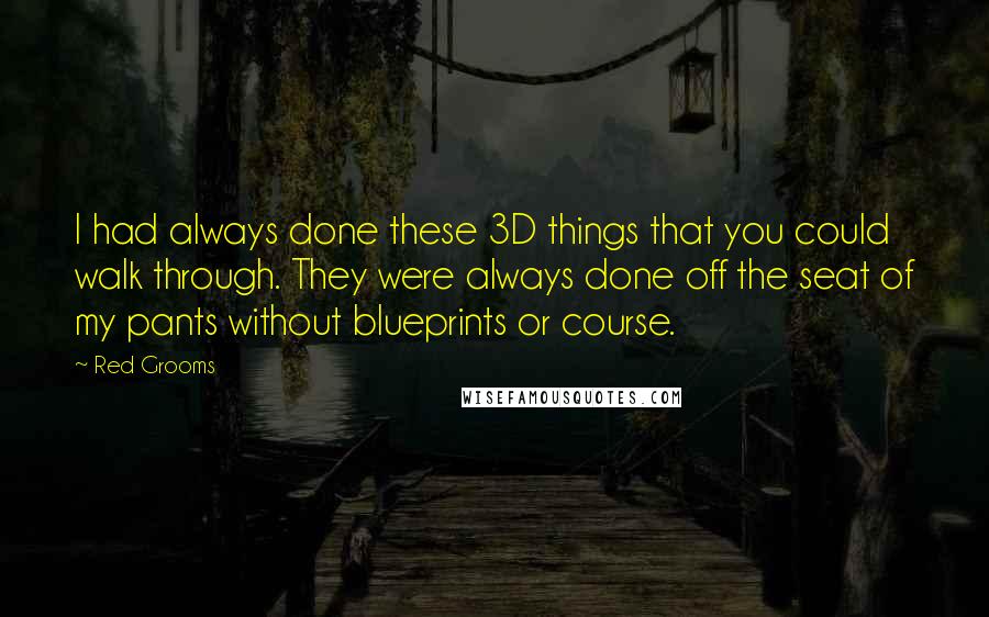 Red Grooms Quotes: I had always done these 3D things that you could walk through. They were always done off the seat of my pants without blueprints or course.