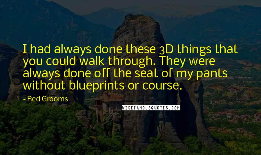 Red Grooms Quotes: I had always done these 3D things that you could walk through. They were always done off the seat of my pants without blueprints or course.