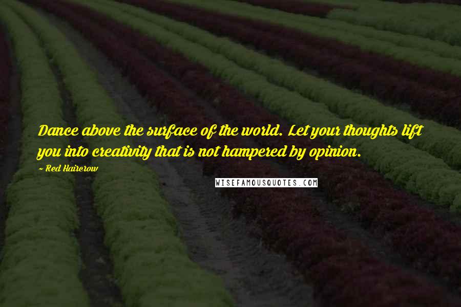 Red Haircrow Quotes: Dance above the surface of the world. Let your thoughts lift you into creativity that is not hampered by opinion.