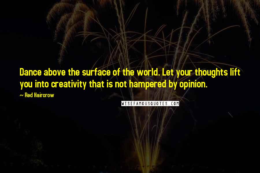 Red Haircrow Quotes: Dance above the surface of the world. Let your thoughts lift you into creativity that is not hampered by opinion.