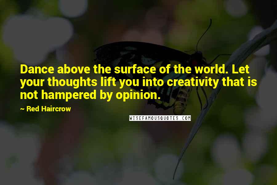 Red Haircrow Quotes: Dance above the surface of the world. Let your thoughts lift you into creativity that is not hampered by opinion.