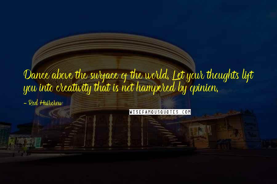 Red Haircrow Quotes: Dance above the surface of the world. Let your thoughts lift you into creativity that is not hampered by opinion.