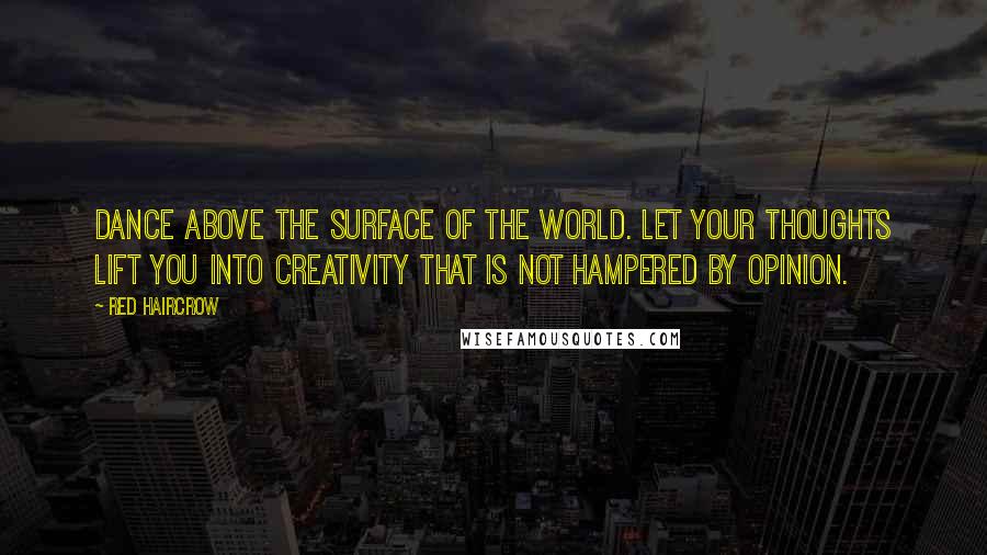 Red Haircrow Quotes: Dance above the surface of the world. Let your thoughts lift you into creativity that is not hampered by opinion.