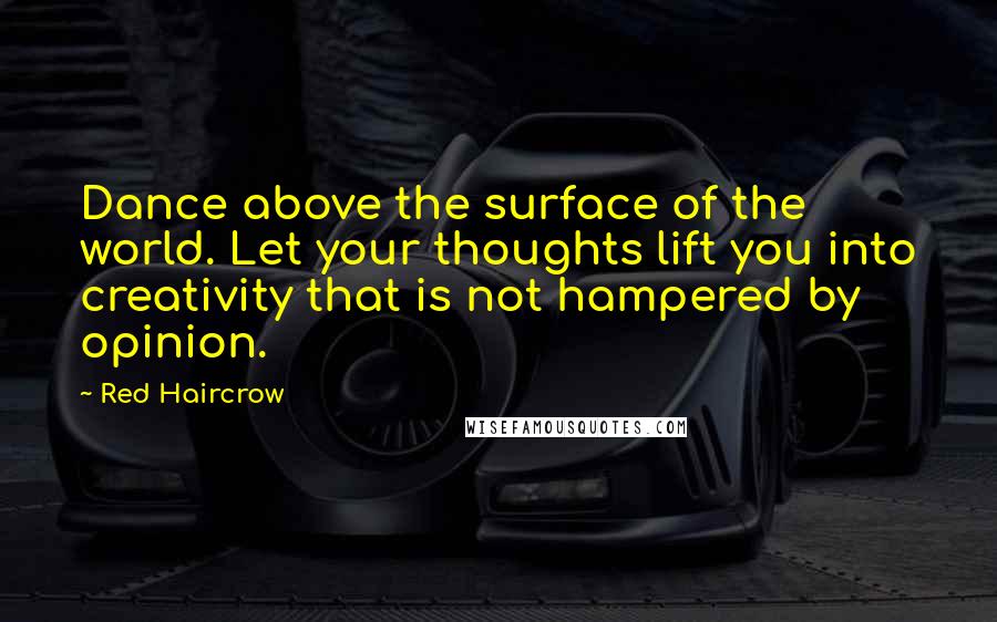 Red Haircrow Quotes: Dance above the surface of the world. Let your thoughts lift you into creativity that is not hampered by opinion.