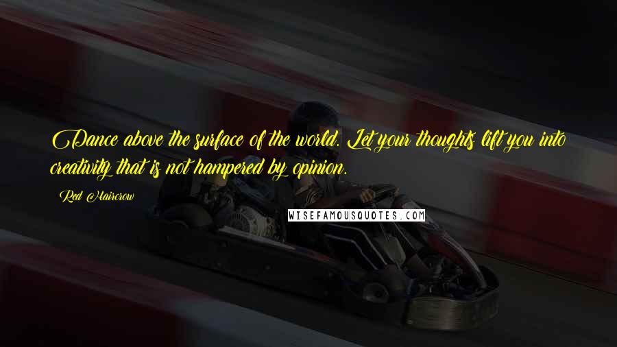 Red Haircrow Quotes: Dance above the surface of the world. Let your thoughts lift you into creativity that is not hampered by opinion.